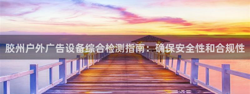 杏宇平台代理多少钱：胶州户外广告设备综合检测指南：确保安全性和合规性