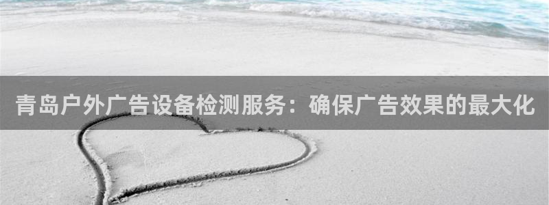 杏宇平台登录步骤：青岛户外广告设备检测服务：确保广告效果的最大化