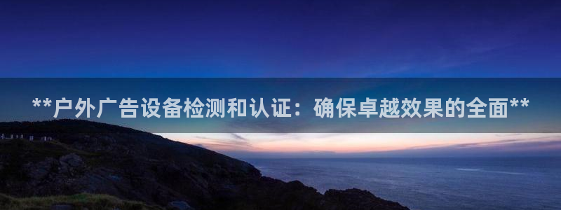 杏宇平台总代理电话：**户外广告设备检测和认证：确保卓越效果的全面**
