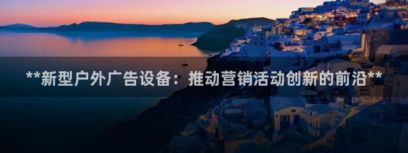 杏宇平台代理：**新型户外广告设备：推动营销活动创新的前沿**
