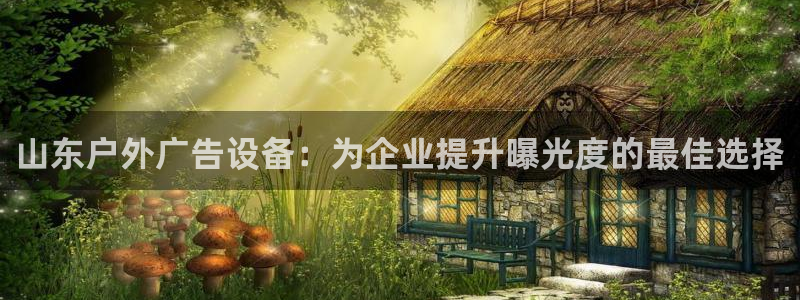 杏宇平台总代理是谁：山东户外广告设备：为企业提升曝光度的最佳选择