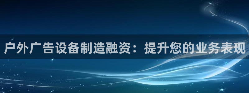 杏宇平台代理多少钱一个：户外广告设备制造融资：提升您的业务表现