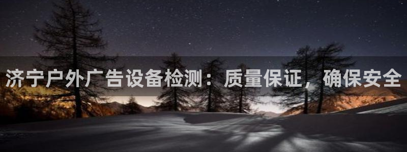 杏宇平台代理怎么样：济宁户外广告设备检测：质量保证，确保安全