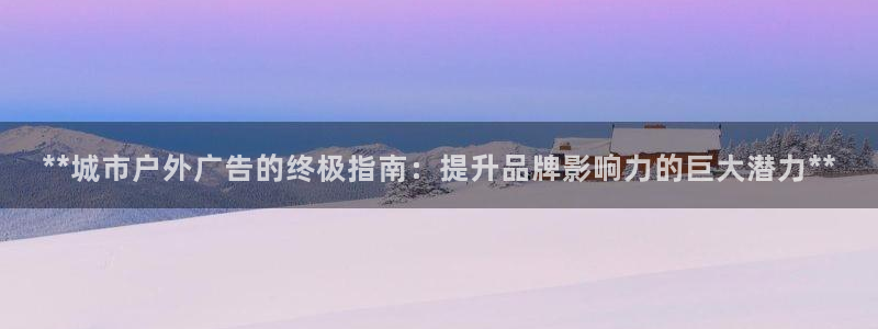 杏宇平台代理怎么样可靠吗：**城市户外广告的终极指南：提升品牌影响力的巨大潜力**