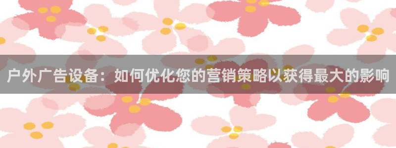 杏宇平台代理怎么样赚钱：户外广告设备：如何优化您的营销策略以获得最大的影响