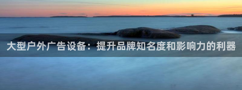 杏宇平台代理多少钱一个：大型户外广告设备：提升品牌知名度和影响力的利器
