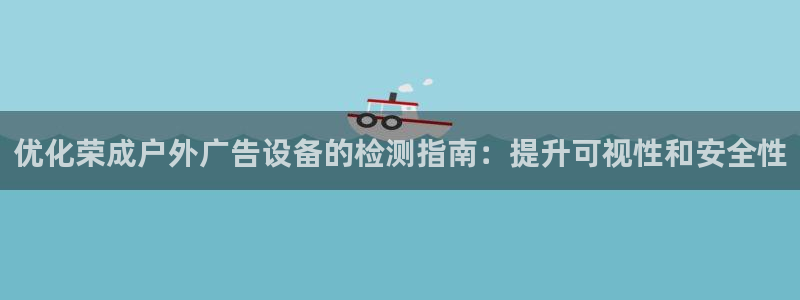 杏宇平台怎么样知乎：优化荣成户外广告设备的检测指南：提升可视性和安全性