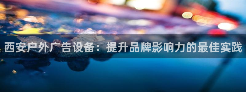 杏宇平台招商电话号码：西安户外广告设备：提升品牌影响力的最佳实践