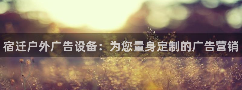 杏宇平台主管：宿迁户外广告设备：为您量身定制的广告营销