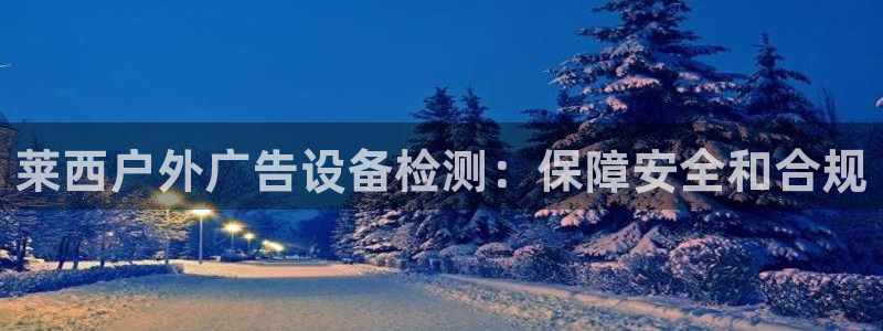 杏宇平台代理怎么赚钱快：莱西户外广告设备检测：保障安全和合规