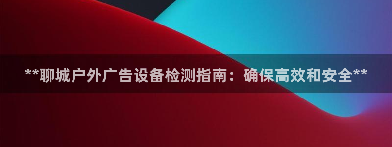 杏宇平台代理：**聊城户外广告设备检测指南：确保高效和安全**