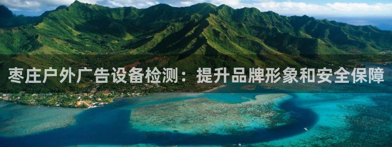 杏宇平台总代理：枣庄户外广告设备检测：提升品牌形象和安全保障