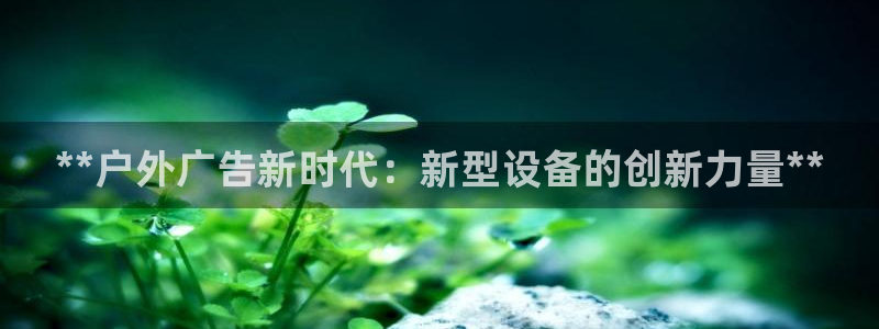 杏宇平台官网注册：**户外广告新时代：新型设备的创新力量**