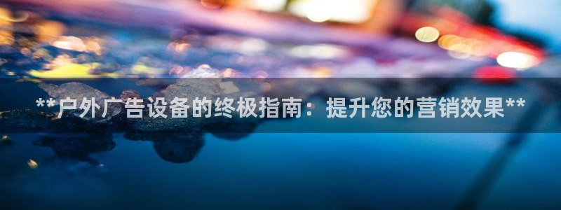 杏宇平台代理怎么赚钱的：**户外广告设备的终极指南：提升您的营销效果**