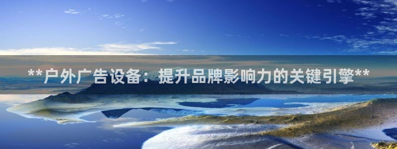 杏宇平台开户：**户外广告设备：提升品牌影响力的关键引擎**
