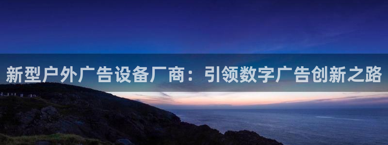 杏宇平台怎么样知乎：新型户外广告设备厂商：引领数字广告创新之路
