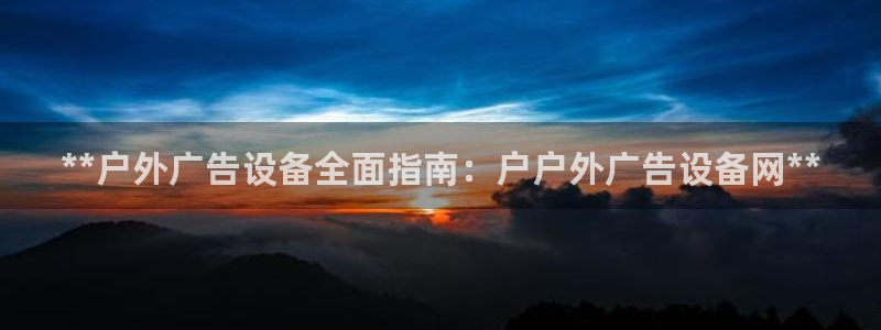 杏宇代理注册：**户外广告设备全面指南：户户外广告设备网**