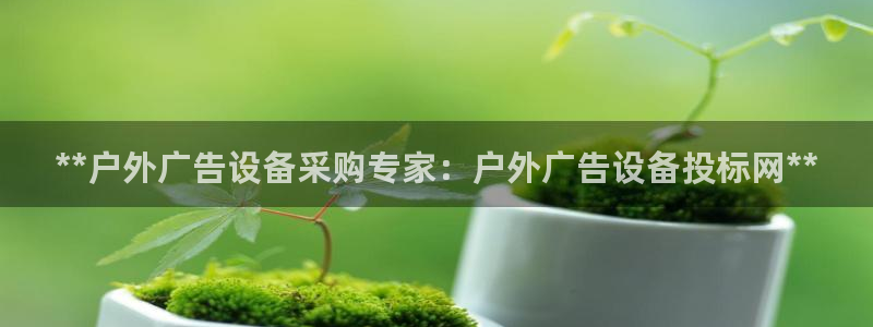 杏宇平台注册地址在哪里：**户外广告设备采购专家：户外广告设备投标网**
