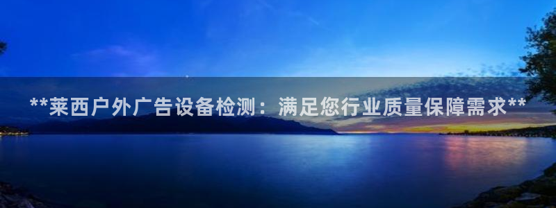 杏宇平台登录方法：**莱西户外广告设备检测：满足您行业质量保障需求**