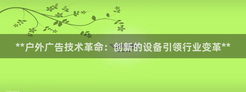 杏宇平台代理多少钱一个月：**户外广告技术革命：创新的设备引领行业变革**