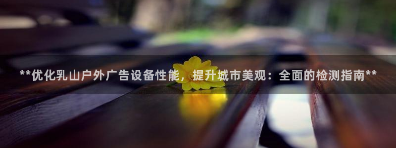 杏宇平台代理多少钱：**优化乳山户外广告设备性能，提升城市美观：全面的检测指南**