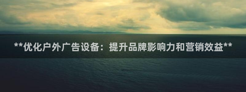 杏宇平台开户：**优化户外广告设备：提升品牌影响力和营销效益**