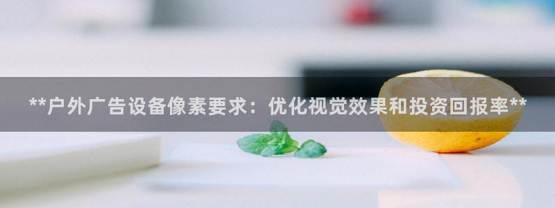 杏宇平台代理：**户外广告设备像素要求：优化视觉效果和投资回报率**