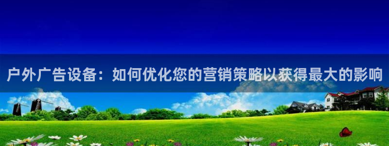 杏宇平台登录步骤：户外广告设备：如何优化您的营销策略以获得最大的影响