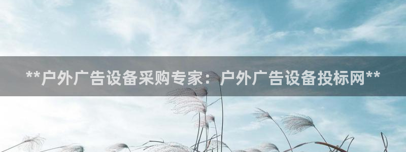 杏宇平台客服：**户外广告设备采购专家：户外广告设备投标网**