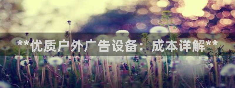 杏宇平台招商电话号码：**优质户外广告设备：成本详解**