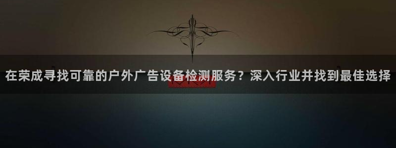 杏宇平台总代理是谁：在荣成寻找可靠的户外广告设备检测服务？深入行业并找到最佳选择