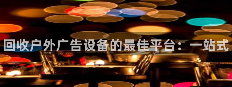 杏宇平台好吗：回收户外广告设备的最佳平台：一站式