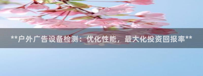 杏宇平台登陆：**户外广告设备检测：优化性能，最大化投资回报率**