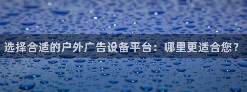 杏宇平台注册地址：选择合适的户外广告设备平台：哪里更适合您？