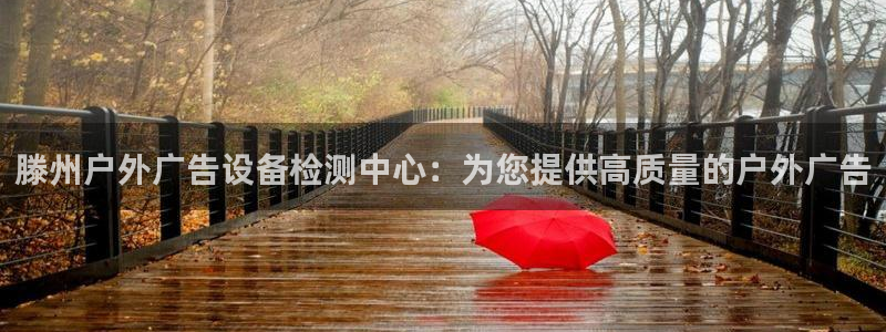 杏宇官方平台官网入口：滕州户外广告设备检测中心：为您提供高质量的户外广告