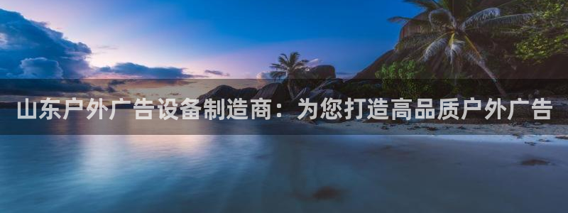 杏宇平台客服：山东户外广告设备制造商：为您打造高品质户外广告