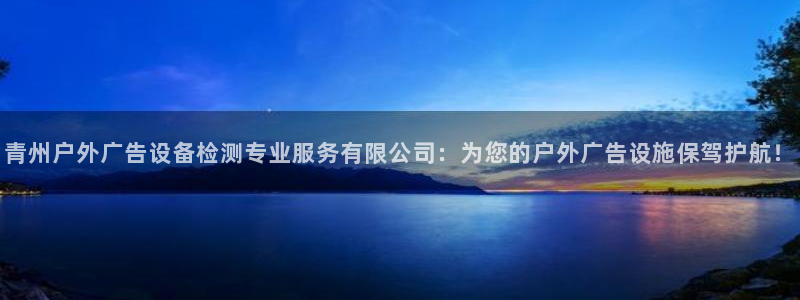 杏宇官方平台官网入口：青州户外广告设备检测专业服务有限公司：为您的户外广告设施保驾护航！