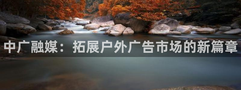 杏宇官方平台官网入口：中广融媒：拓展户外广告市场的新篇章