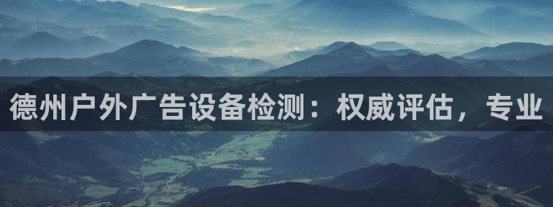 杏宇平台主管：德州户外广告设备检测：权威评估，专业