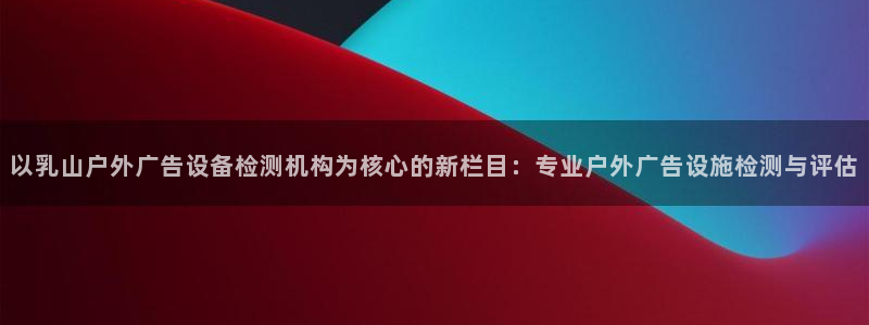 杏宇平台开户：以乳山户外广告设备检测机构为核心的新栏目：专业户外广告设施检测与评估