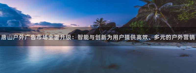 杏宇平台客服：唐山户外广告市场全面升级：智能与创新为用户提供高效、多元的户外营销