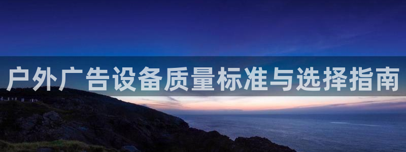 杏宇平台主管：户外广告设备质量标准与选择指南