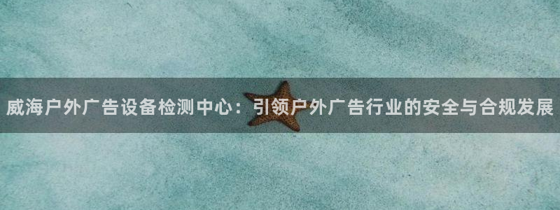 杏宇平台招商电话号码：威海户外广告设备检测中心：引领户外广告行业的安全与合规发展