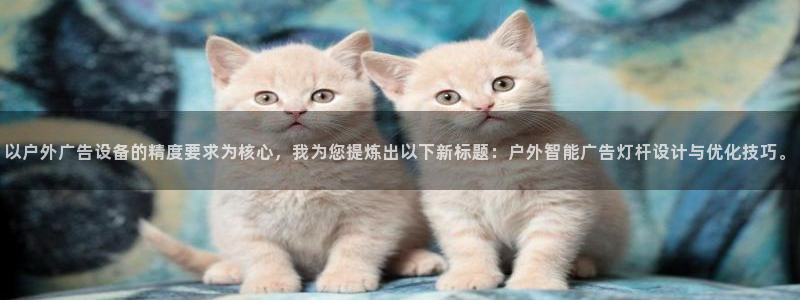 杏宇平台测速链接：以户外广告设备的精度要求为核心，我为您提炼出以下新标题：户外智能广告灯杆设计与优化技巧。