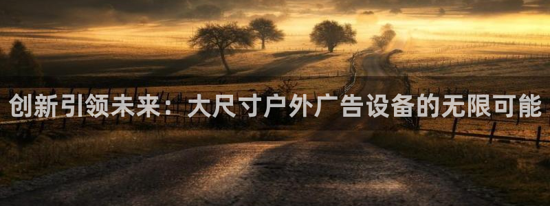 杏宇官方平台官网：创新引领未来：大尺寸户外广告设备的无限可能