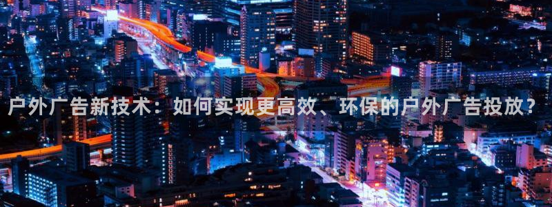 杏宇平台注册地址在哪里：户外广告新技术：如何实现更高效、环保的户外广告投放？