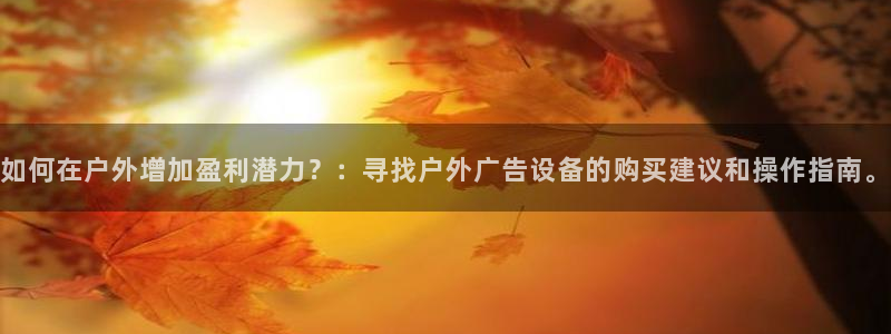 杏宇平台总代理：如何在户外增加盈利潜力？：寻找户外广告设备的购买建议和操作指南。
