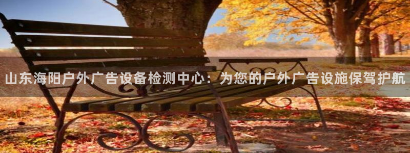 杏宇平台注册地址：山东海阳户外广告设备检测中心：为您的户外广告设施保驾护航
