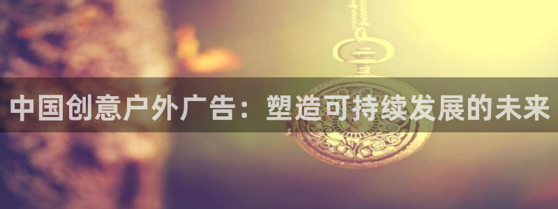 杏宇代理注册：中国创意户外广告：塑造可持