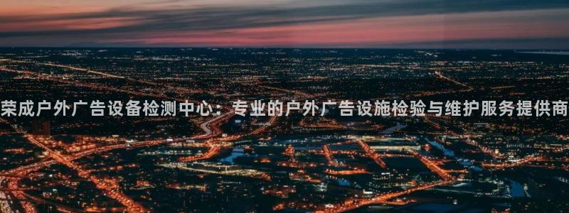 杏宇代理注册：荣成户外广告设备检测中心：专业的户外广告设施检验与维护服务提供商